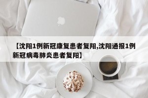 【沈阳1例新冠康复患者复阳,沈阳通报1例新冠病毒肺炎患者复阳】