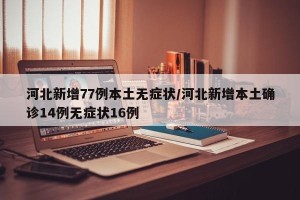 河北新增77例本土无症状/河北新增本土确诊14例无症状16例