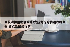 大航海探险物语攻略/大航海探险物语攻略大全 要点及通关详解