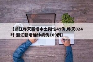 【浙江昨天新增本土阳性49例,昨天024时 浙江新增确诊病例109例】