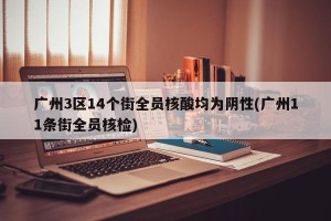 广州3区14个街全员核酸均为阴性(广州11条街全员核检)