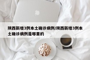 陕西新增3例本土确诊病例/陕西新增3例本土确诊病例是哪里的