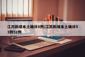 江苏新增本土确诊8例/江苏新增本土确诊53例52例