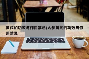 黄芪的功效与作用禁忌/人参黄芪的功效与作用禁忌
