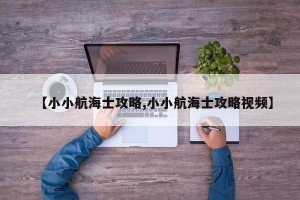 【小小航海士攻略,小小航海士攻略视频】