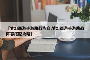 【梦幻西游手游助战阵容,梦幻西游手游助战阵容搭配攻略】