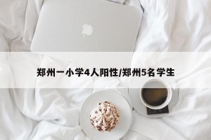 郑州一小学4人阳性/郑州5名学生
