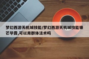 梦幻西游天机城技能/梦幻西游天机城技能锋芒毕露,可以用群体法术吗