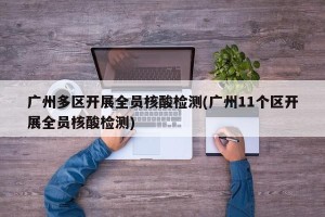广州多区开展全员核酸检测(广州11个区开展全员核酸检测)