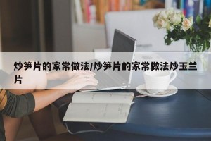 炒笋片的家常做法/炒笋片的家常做法炒玉兰片