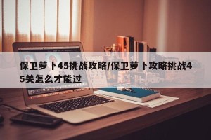 保卫萝卜45挑战攻略/保卫萝卜攻略挑战45关怎么才能过