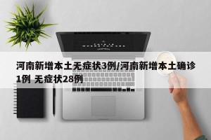 河南新增本土无症状3例/河南新增本土确诊1例 无症状28例