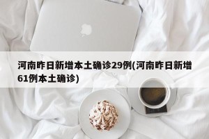 河南昨日新增本土确诊29例(河南昨日新增61例本土确诊)
