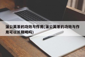蒲公英茶的功效与作用(蒲公英茶的功效与作用可以长期喝吗)