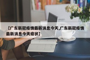 【广东新冠疫情最新消息今天,广东新冠疫情最新消息今天症状】