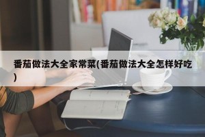 番茄做法大全家常菜(番茄做法大全怎样好吃)
