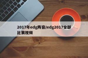 2017年edg阵容/edg2017全部比赛视频