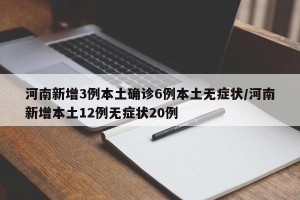河南新增3例本土确诊6例本土无症状/河南新增本土12例无症状20例