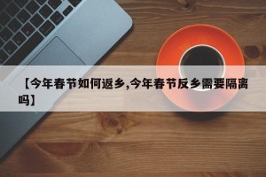 【今年春节如何返乡,今年春节反乡需要隔离吗】