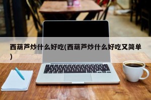 西葫芦炒什么好吃(西葫芦炒什么好吃又简单)