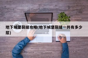 地下城堡裂缝攻略(地下城堡裂缝一共有多少层)