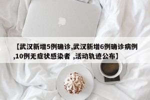 【武汉新增5例确诊,武汉新增6例确诊病例,10例无症状感染者 ,活动轨迹公布】