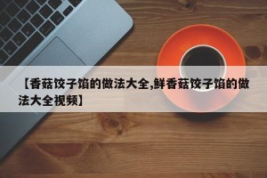 【香菇饺子馅的做法大全,鲜香菇饺子馅的做法大全视频】