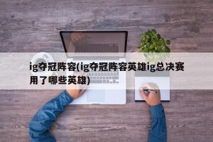 ig夺冠阵容(ig夺冠阵容英雄ig总决赛用了哪些英雄)