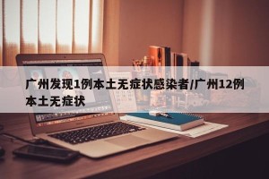 广州发现1例本土无症状感染者/广州12例本土无症状