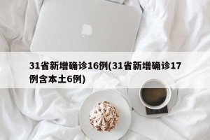 31省新增确诊16例(31省新增确诊17例含本土6例)
