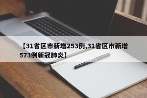 【31省区市新增253例,31省区市新增573例新冠肺炎】