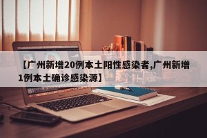 【广州新增20例本土阳性感染者,广州新增1例本土确诊感染源】