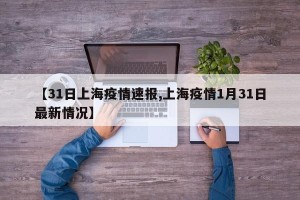 【31日上海疫情速报,上海疫情1月31日最新情况】