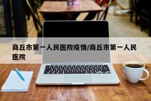 商丘市第一人民医院疫情/商丘市第一人民 医院