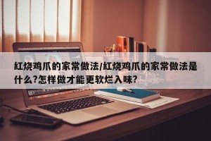 红烧鸡爪的家常做法/红烧鸡爪的家常做法是什么?怎样做才能更软烂入味?