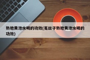 熟地黄泡水喝的功效(菟丝子熟地黄泡水喝的功效)