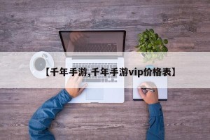 【千年手游,千年手游vip价格表】