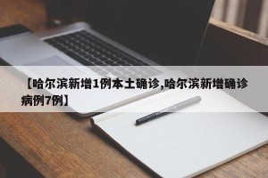 【哈尔滨新增1例本土确诊,哈尔滨新增确诊病例7例】