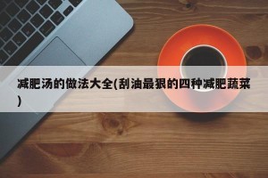 减肥汤的做法大全(刮油最狠的四种减肥蔬菜)