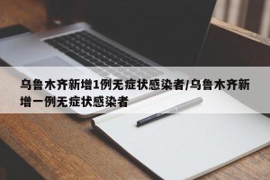 乌鲁木齐新增1例无症状感染者/乌鲁木齐新增一例无症状感染者
