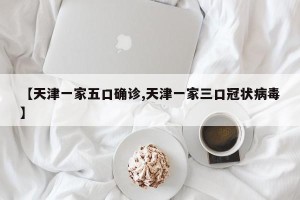 【天津一家五口确诊,天津一家三口冠状病毒】