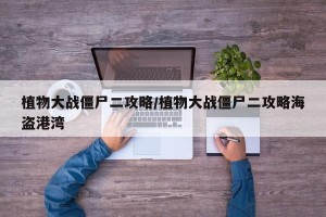 植物大战僵尸二攻略/植物大战僵尸二攻略海盗港湾