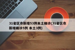31省区市新增53例本土确诊(31省区市新增确诊5例 本土3例)