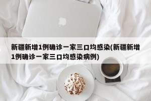 新疆新增1例确诊一家三口均感染(新疆新增1例确诊一家三口均感染病例)