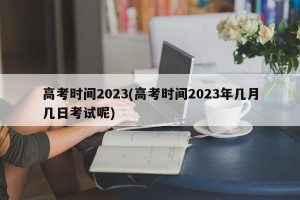 高考时间2023(高考时间2023年几月几日考试呢)