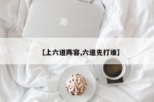 【上六道阵容,六道先打谁】