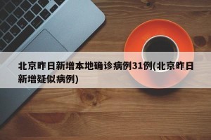 北京昨日新增本地确诊病例31例(北京昨日新增疑似病例)