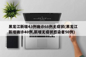 黑龙江新增43例确诊68例无症状(黑龙江新增确诊40例,新增无症状感染者50例)