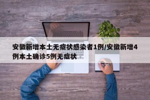 安徽新增本土无症状感染者1例/安徽新增4例本土确诊5例无症状