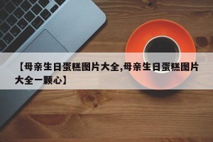 【母亲生日蛋糕图片大全,母亲生日蛋糕图片大全一颗心】